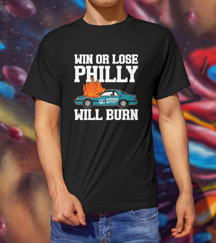 Win Or Lose Philly Will Burn Go Birds Philadelphia Eagles NFL Car Fire T-Shirt