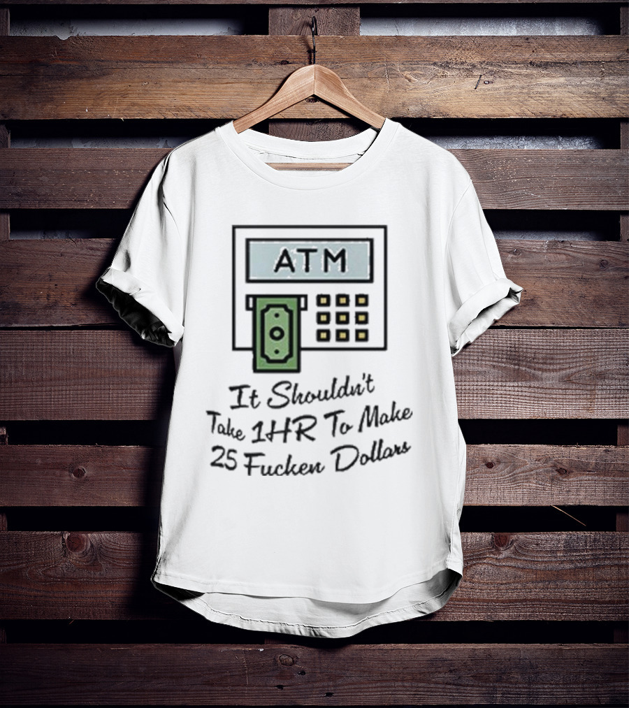 ATM It Shouldn’t Take 1hr To Make 25 Dollars T-Shirt
