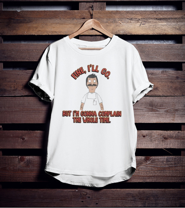 Bob’s Burgers Fine I’ll Go But I’m Gonna Complain Whole Time Character Image T-Shirt