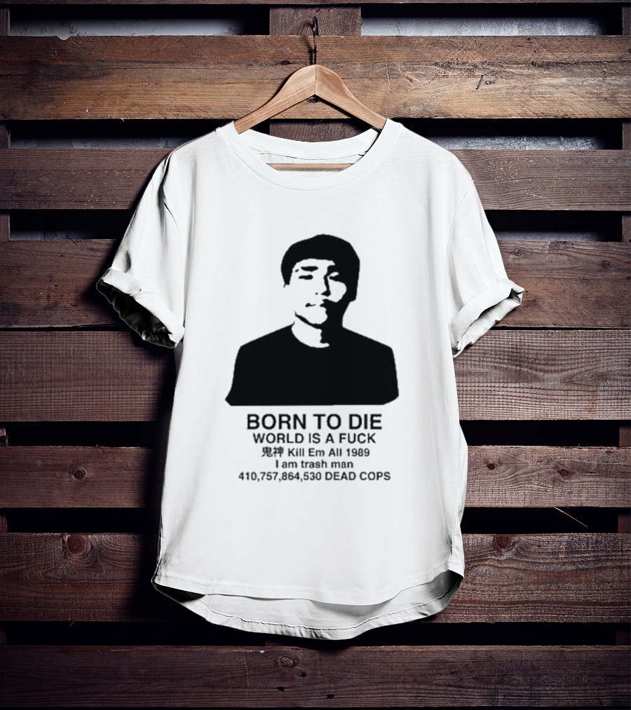 Born To Die World Is A Fuck Kill Em All 1989 I Am Trash Man Dead Cops Who Will Pray For Us T-Shirt
