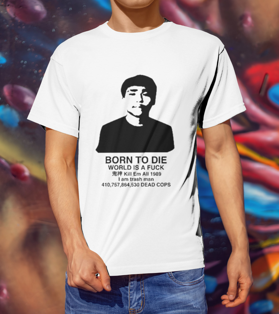 Born To Die World Is A Fuck Kill Em All 1989 I Am Trash Man Dead Cops Who Will Pray For Us T-Shirt