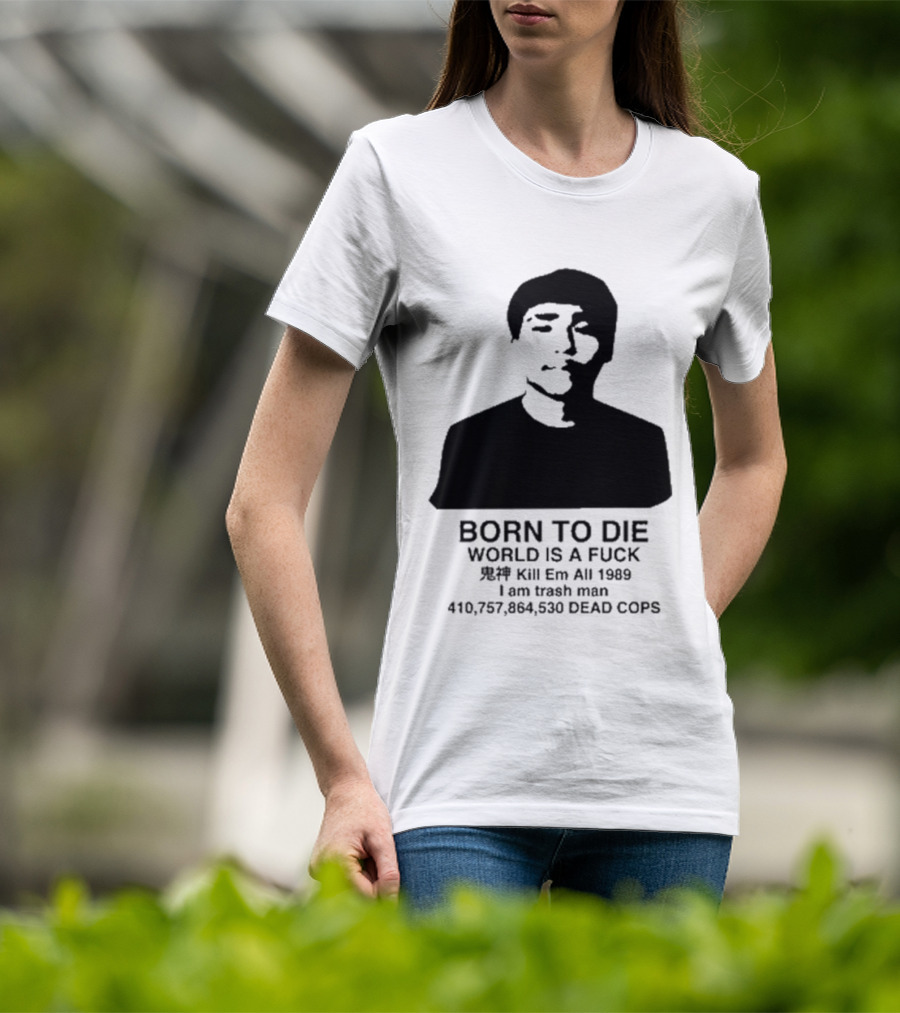 Born To Die World Is A Fuck Kill Em All 1989 I Am Trash Man Dead Cops Who Will Pray For Us T-Shirt
