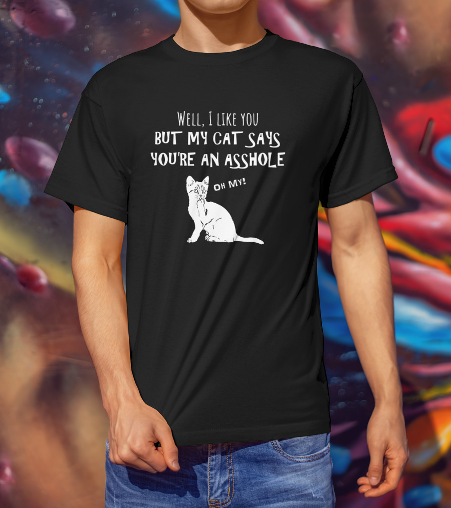 Well I Like You But My Cat Says You're An Asshole Oh My T-Shirt
