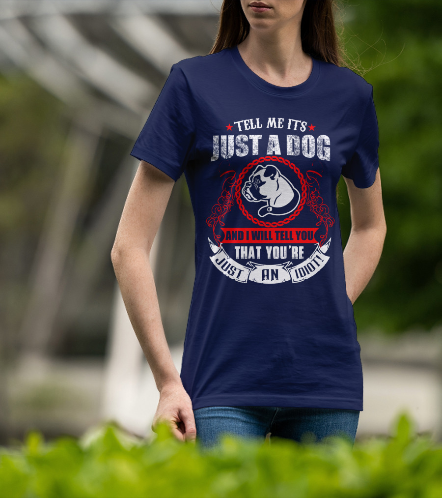 Tell Me It's Just A Dog And I Will Tell You That You're Just An Idiot Bulldog T-Shirt