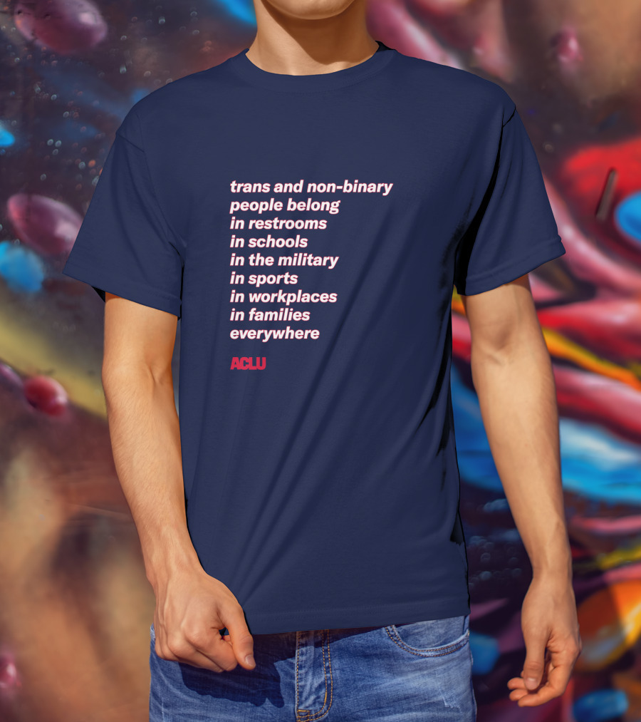 Trans And Non-binary People Belong In Restrooms In Schools In The Military In Sports In Workplaces In Families Everywhere ACLU T-Shirt