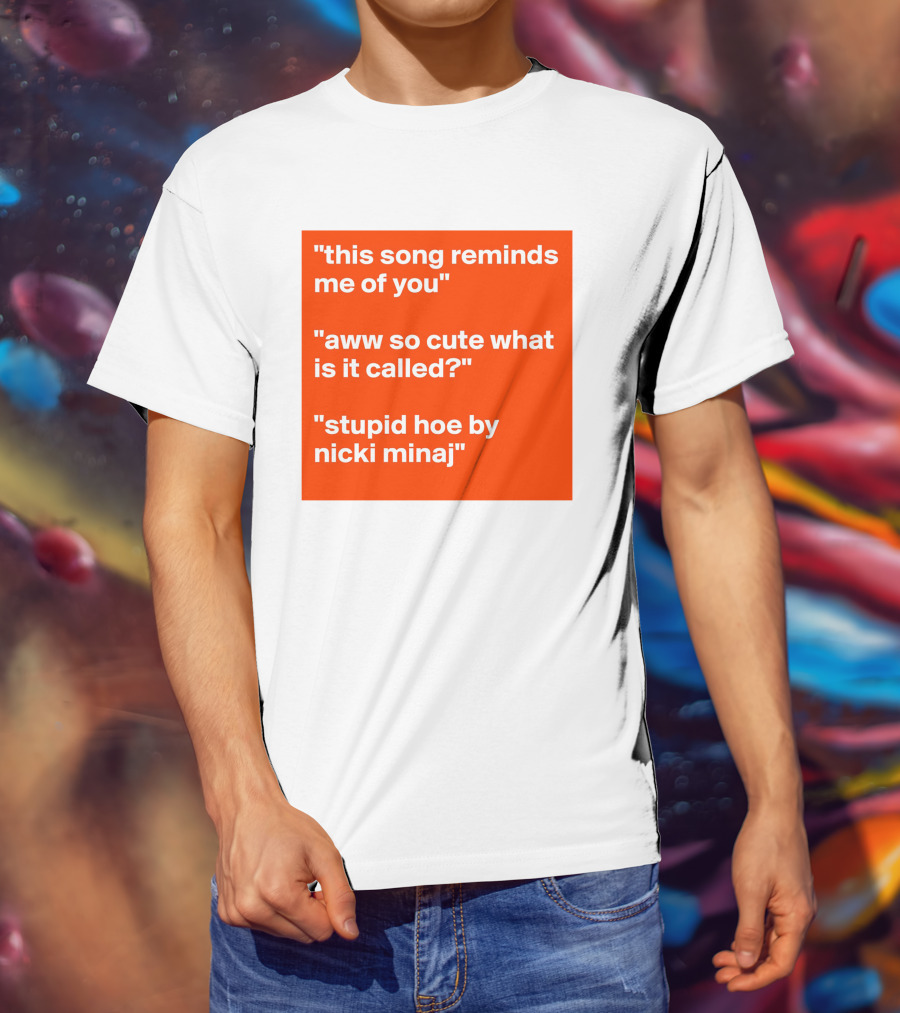 This Song Reminds Me Of You Aww So Cute What Is It Called Stupid Hoe By Nicki Minaj T-Shirt