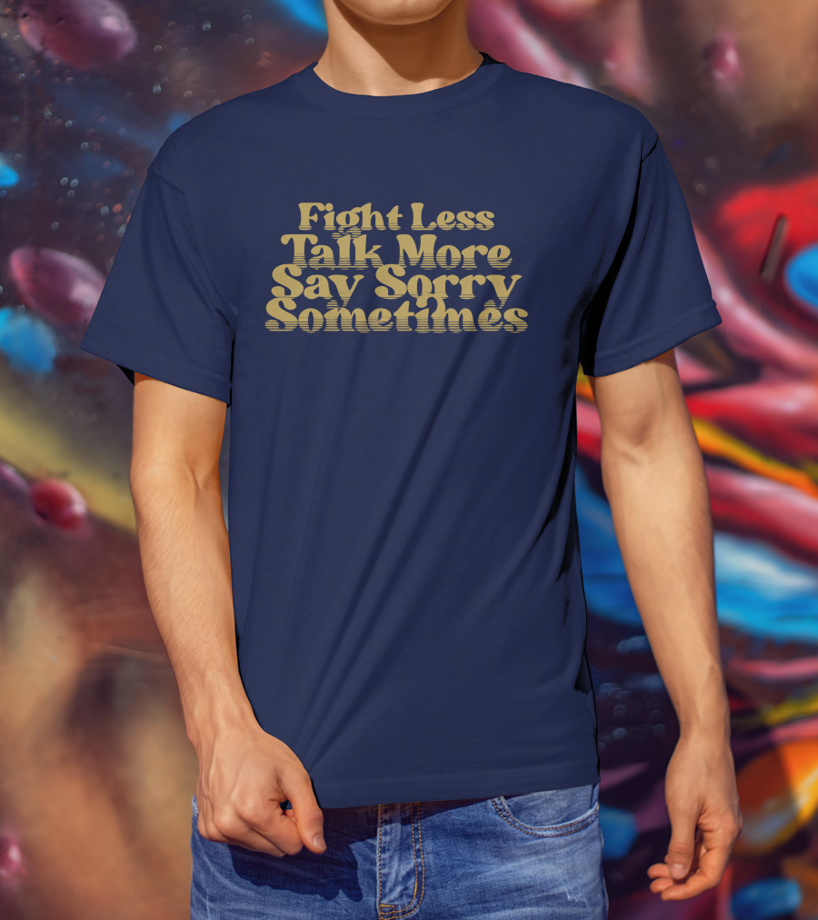 Fight Less Talk More Say Sorry Sometimes T-Shirt