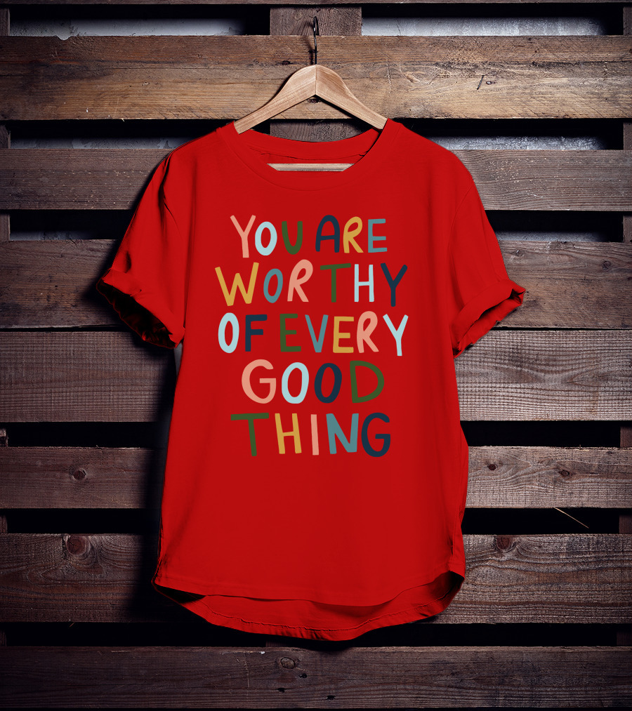You Are Worthy Of Every Good Thing Multicolor Positive Message T-Shirt