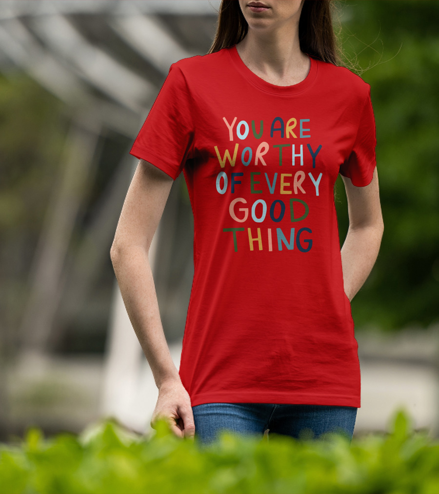 You Are Worthy Of Every Good Thing Multicolor Positive Message T-Shirt