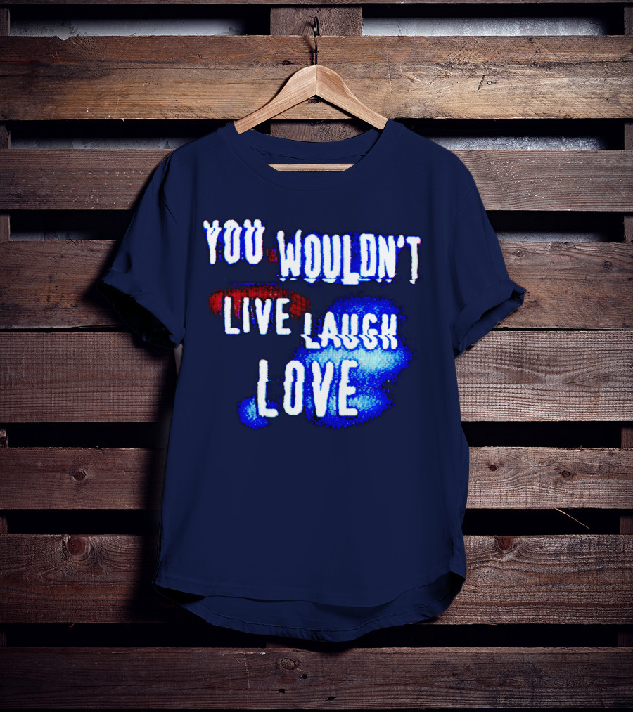 You Wouldn't Live Laugh Love T-Shirt