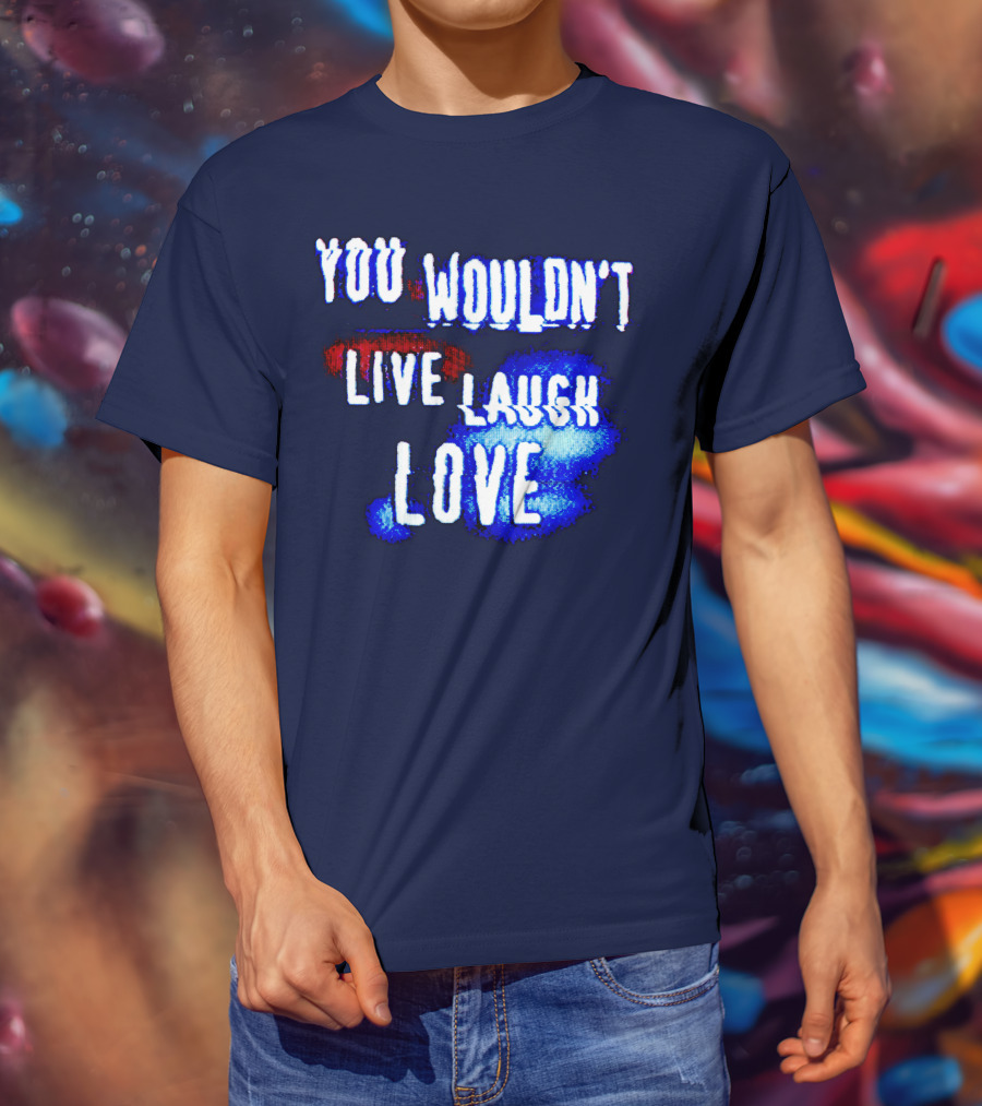 You Wouldn't Live Laugh Love T-Shirt