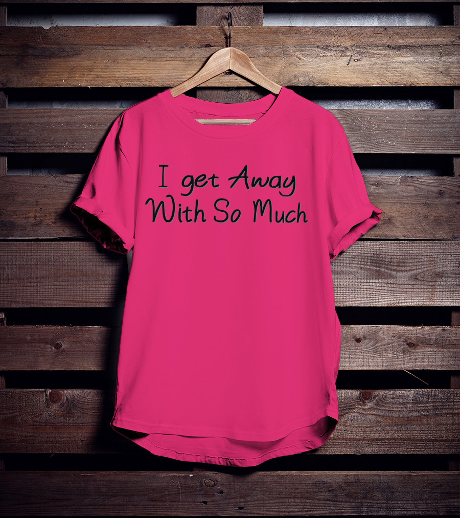 I Get Away With So Much T-Shirt