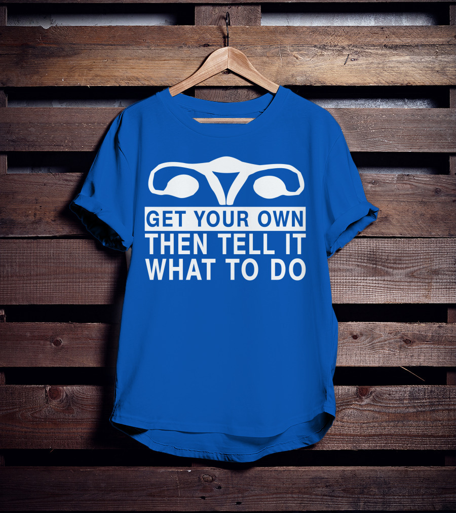 Get Your Own Then Tell It What To Do Ovaries T-Shirt