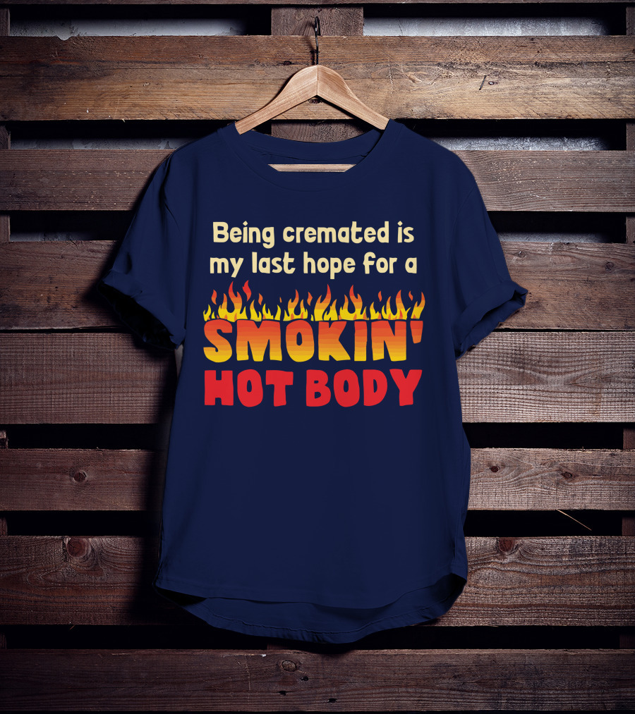 Being Cremated Is My Last Hope For A Smokin' Hot Body T-Shirt