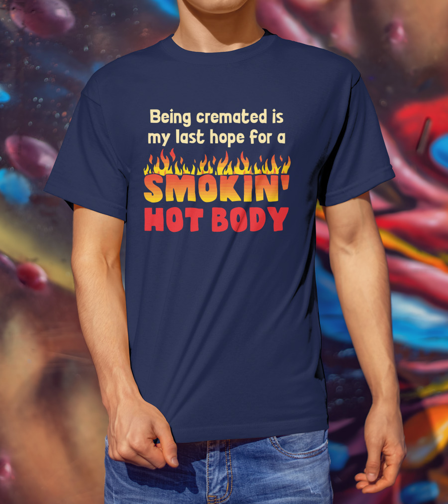 Being Cremated Is My Last Hope For A Smokin' Hot Body T-Shirt