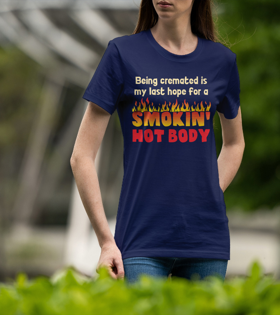 Being Cremated Is My Last Hope For A Smokin' Hot Body T-Shirt