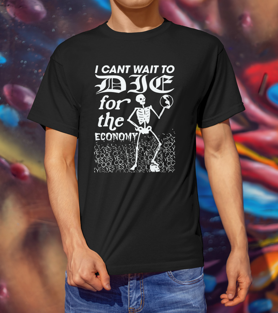 I Cant Wait To Die For The Economy Cool Yes T-Shirt