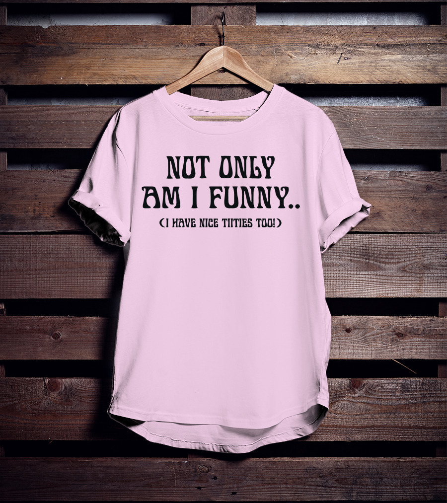 Not Only Am I Funny I Have Nice Titties Too T-Shirt