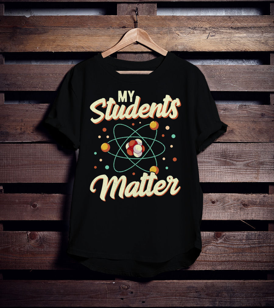 Back To School Science Teacher Chemistry My Students Matter Atom T-Shirt