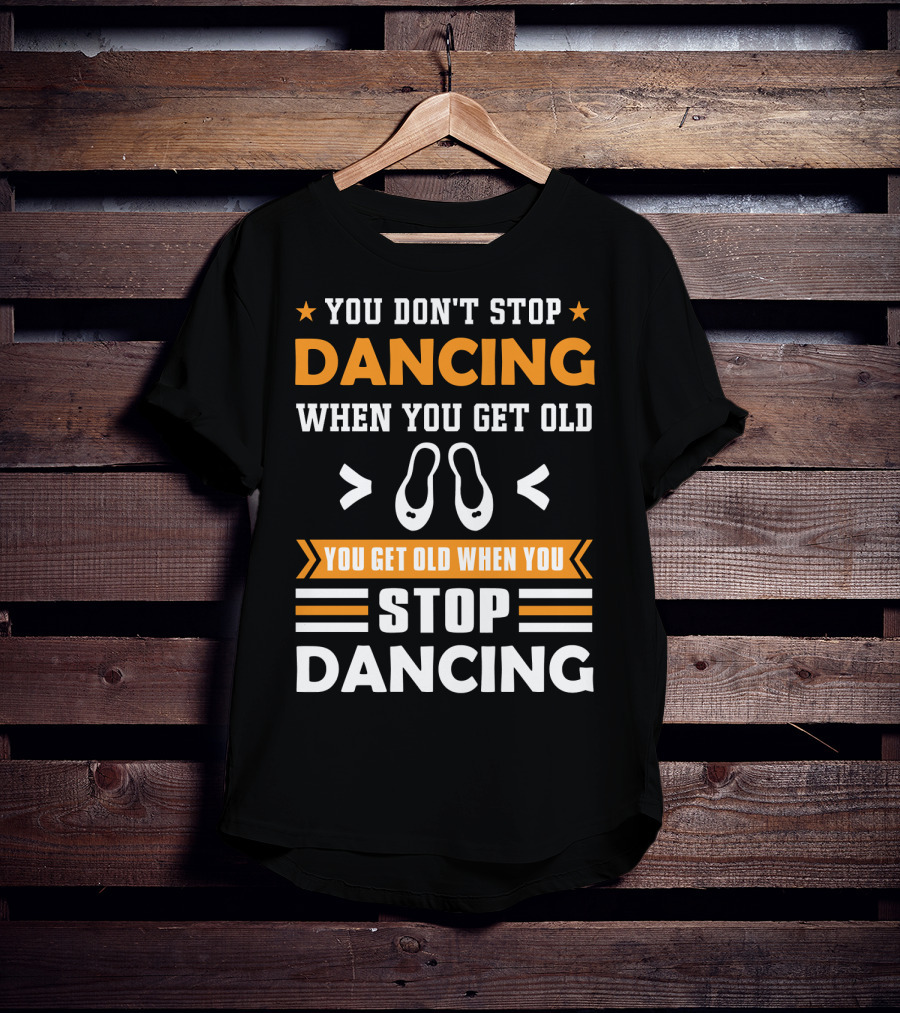 You Don't Stop Dancing When You Get Old You Get Old When You Stop Dancing T-Shirt