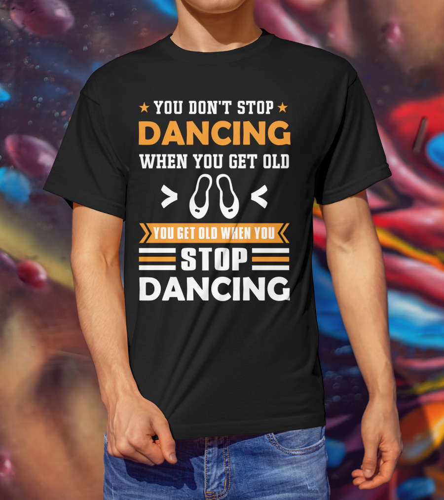 You Don't Stop Dancing When You Get Old You Get Old When You Stop Dancing T-Shirt