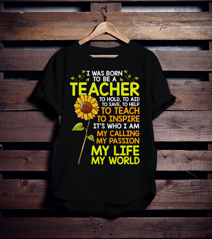 I Was Born To Be A Teacher To Hold To Aid To Save To Help To Teach To Inspire It's Who I Am My Calling My Passion My Life My World T-Shirt