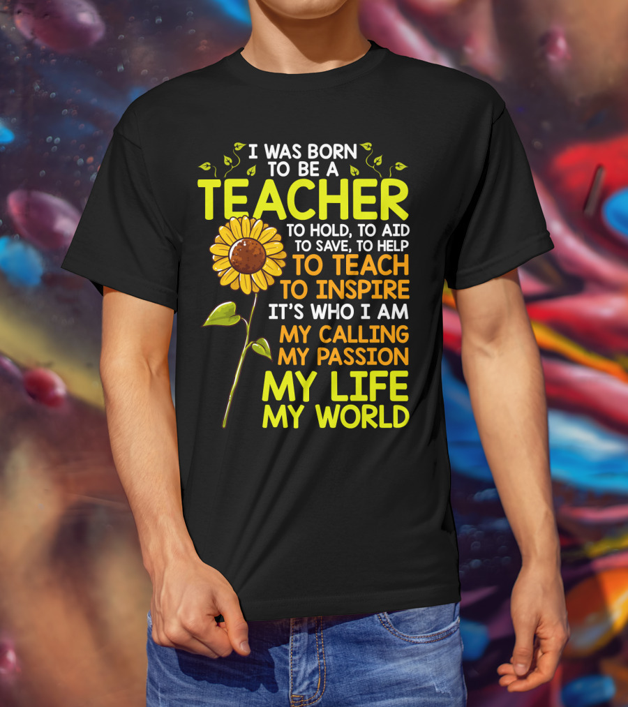 I Was Born To Be A Teacher To Hold To Aid To Save To Help To Teach To Inspire It's Who I Am My Calling My Passion My Life My World T-Shirt