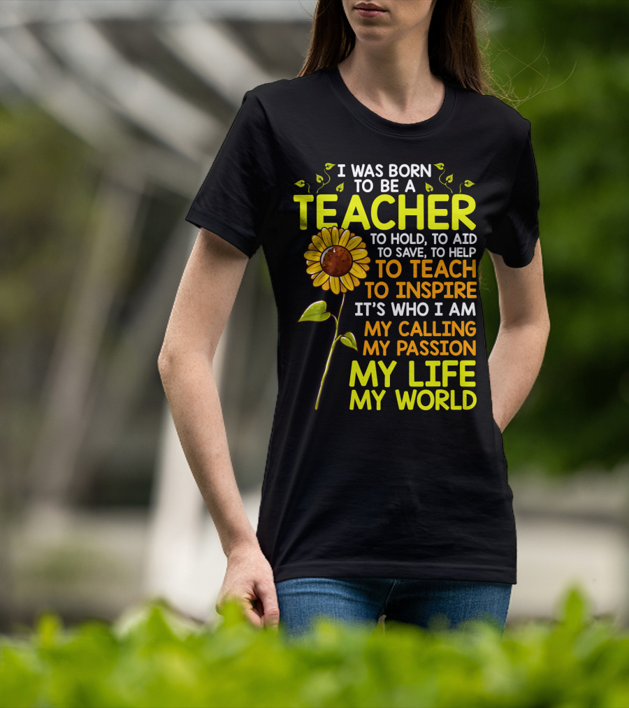 I Was Born To Be A Teacher To Hold To Aid To Save To Help To Teach To Inspire It's Who I Am My Calling My Passion My Life My World T-Shirt