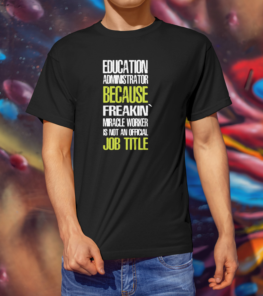 Education Administrator Because Freakin' Miracle Worker Is Not An Official Job Title T-Shirt