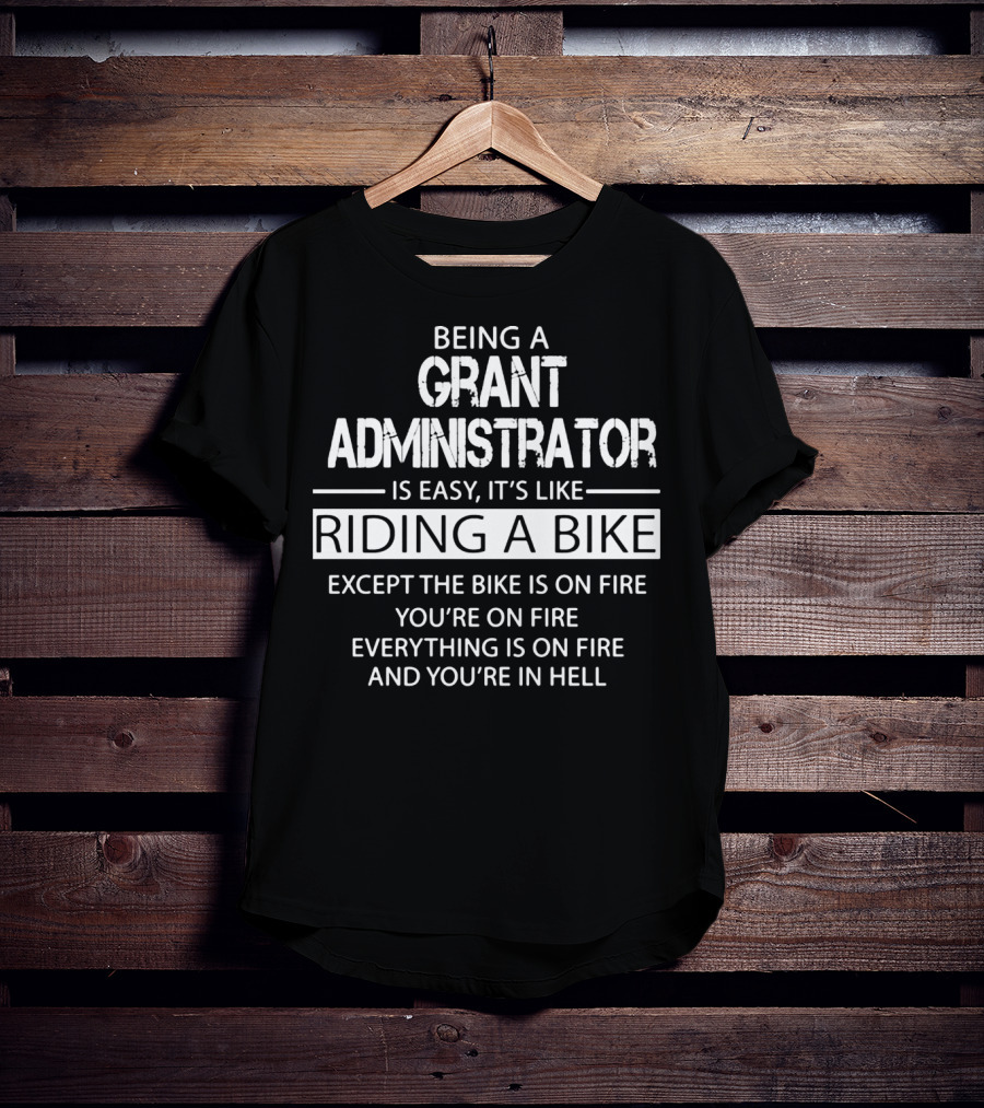 Being A Grant Administrator Is Easy It's Like Riding A Bike Except The Bike Is On Fire You're On Fire Everything Is On Fire And You're In Hell T-Shirt