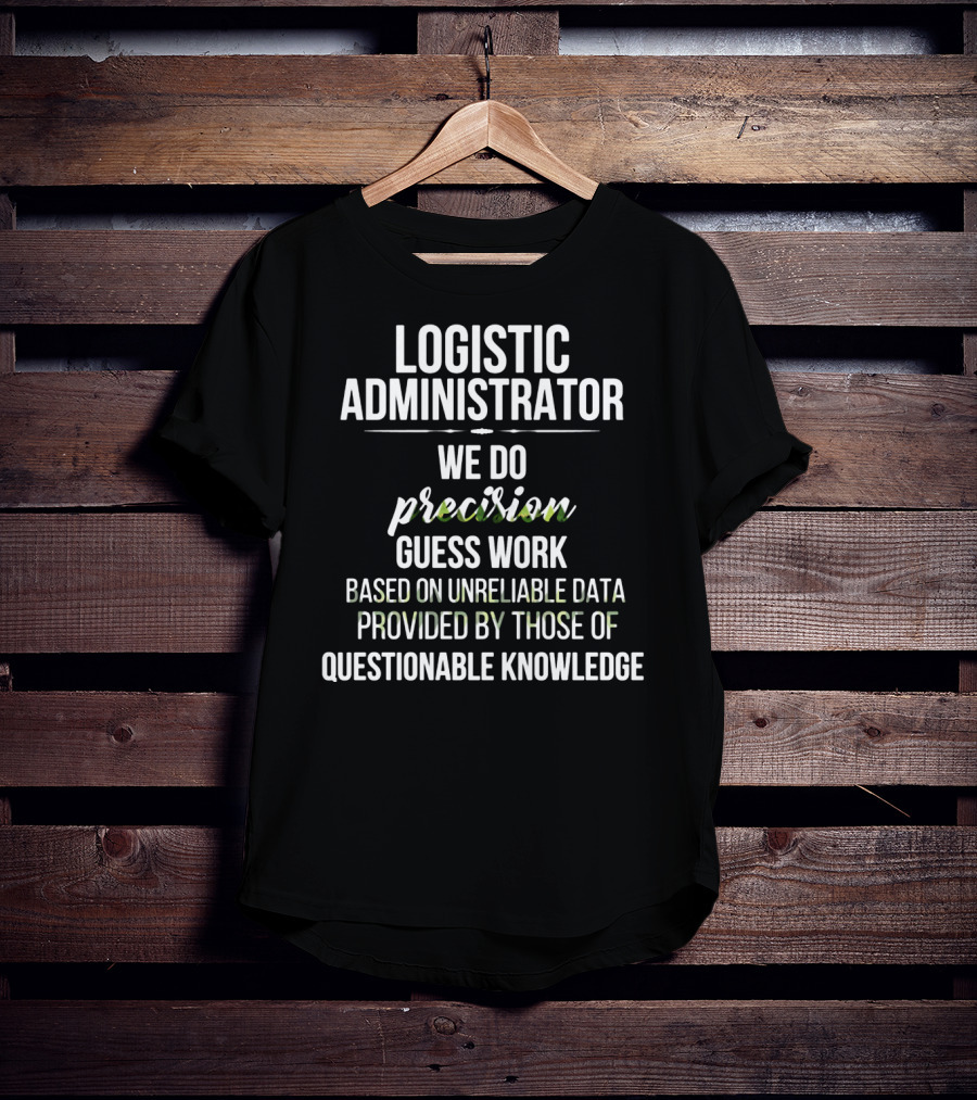 Logistic Administrator We Do Precision Guess Work Based On Unreliable Data Provided By Those Of Questionable Knowledge T-Shirt