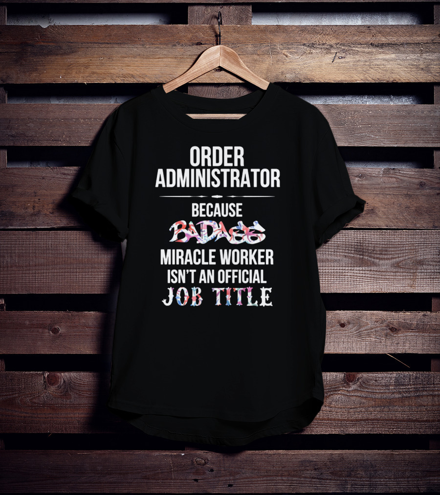 Order Administrator Because Badass Miracle Worker Isn't An Official Job Title T-Shirt