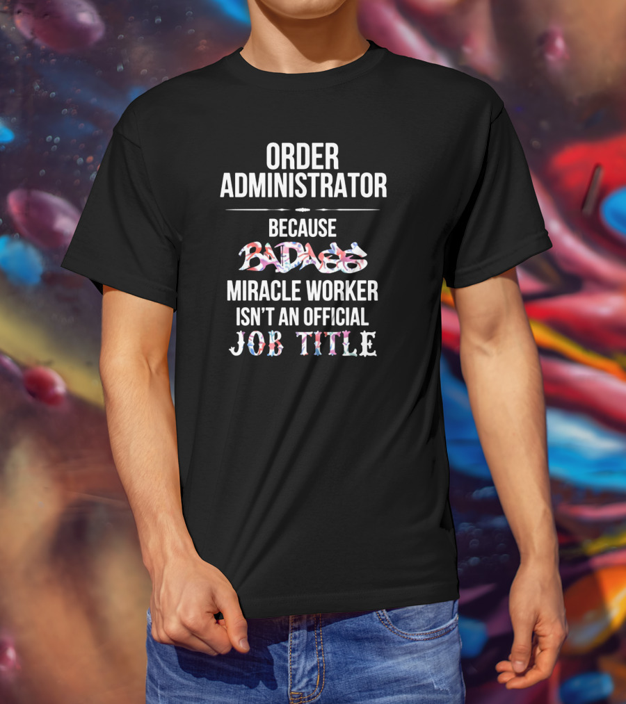 Order Administrator Because Badass Miracle Worker Isn't An Official Job Title T-Shirt