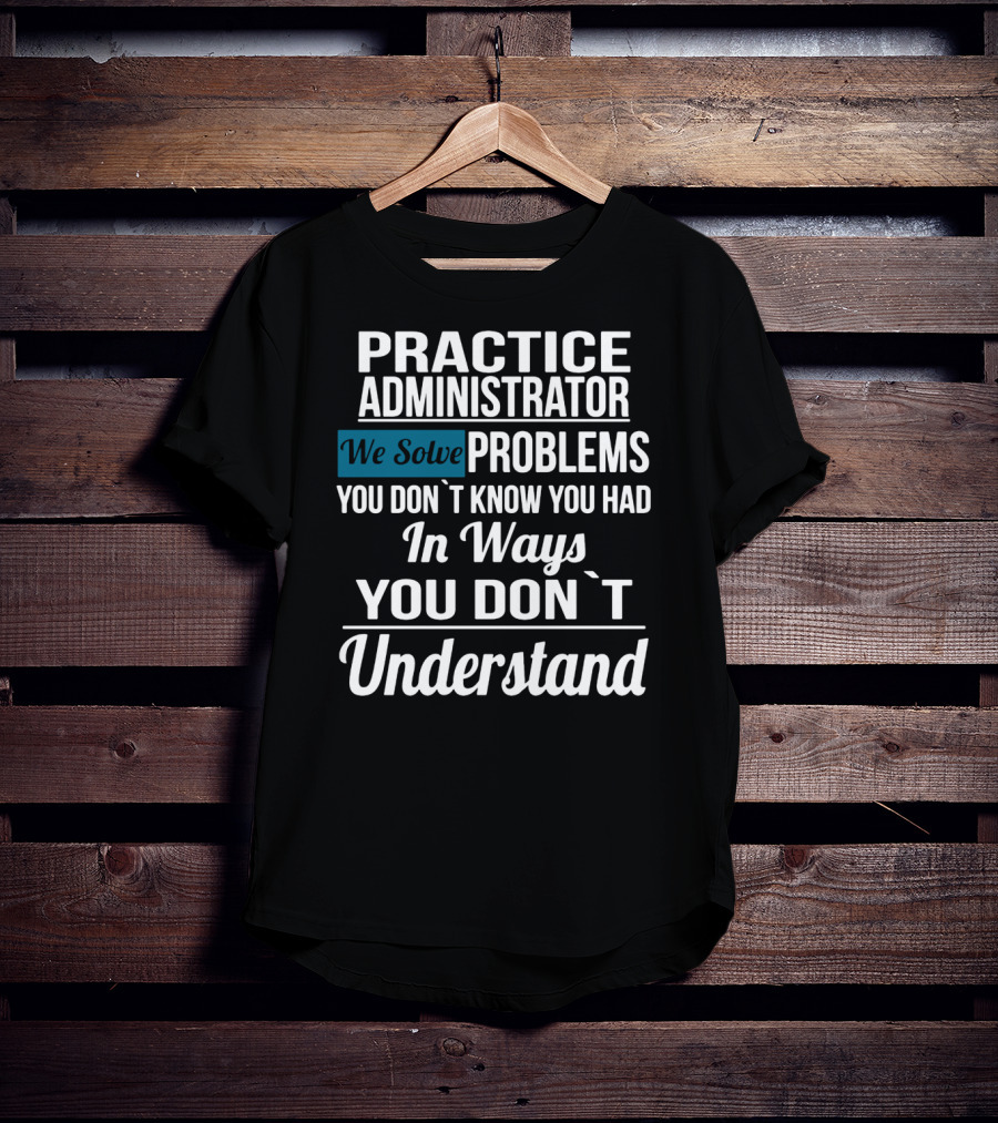 Practice Administrator We Solve Problems You Don’t Know You Had In Ways You Don’t Understand T-Shirt