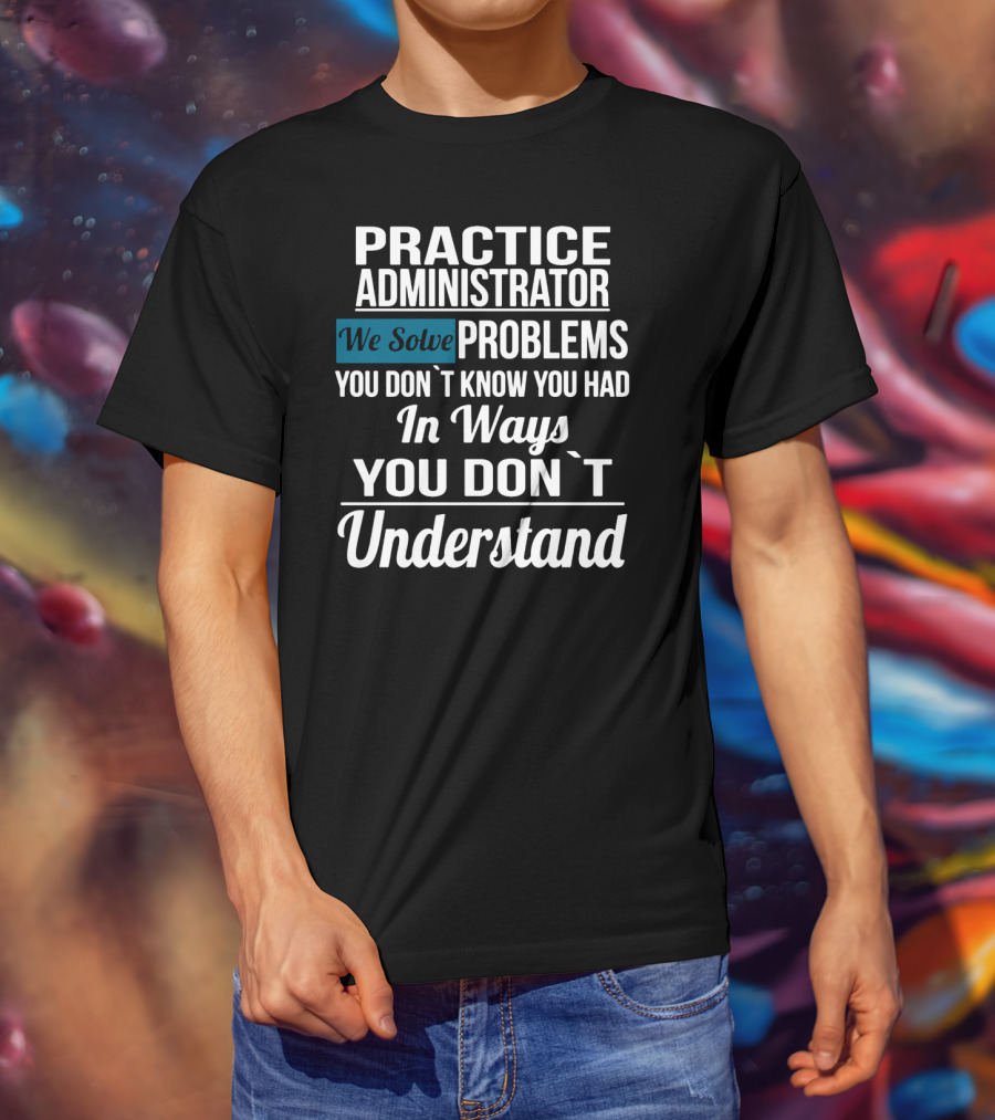 Practice Administrator We Solve Problems You Don’t Know You Had In Ways You Don’t Understand T-Shirt