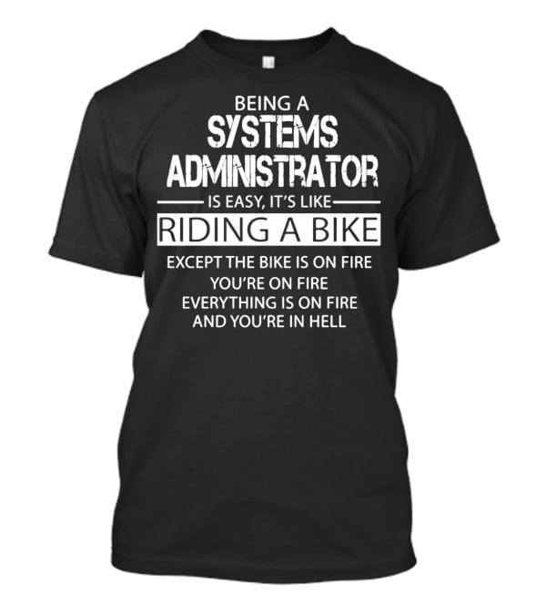 Being A Systems Administrator Is Easy It's Like Riding A Bike Except The Bike Is On Fire You're On Fire Everything Is On Fire And You're In Hell T-Shirt