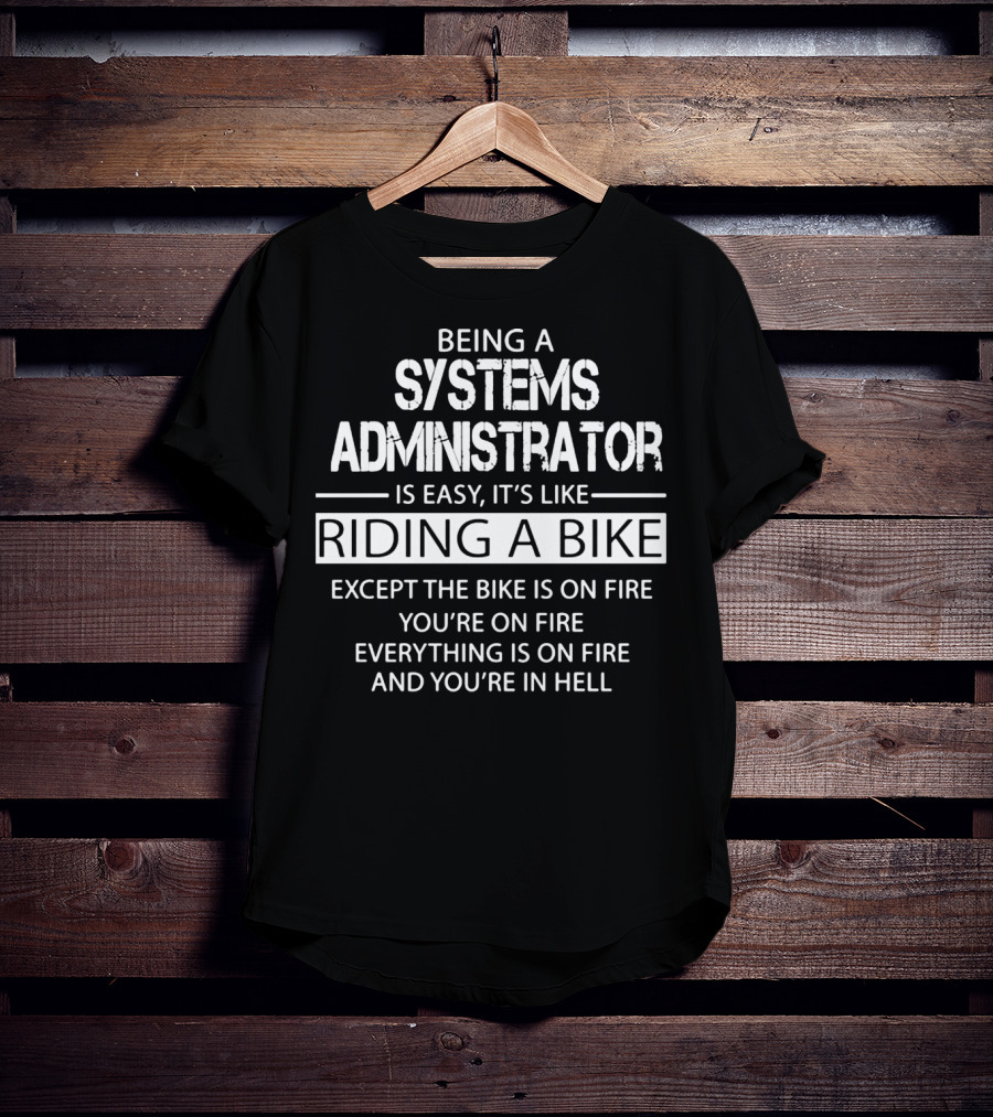 Being A Systems Administrator Is Easy It's Like Riding A Bike Except The Bike Is On Fire You're On Fire Everything Is On Fire And You're In Hell T-Shirt