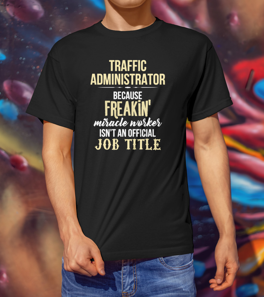 Traffic Administrator Because Freakin' Miracle Worker Isn't An Official Job Title T-Shirt