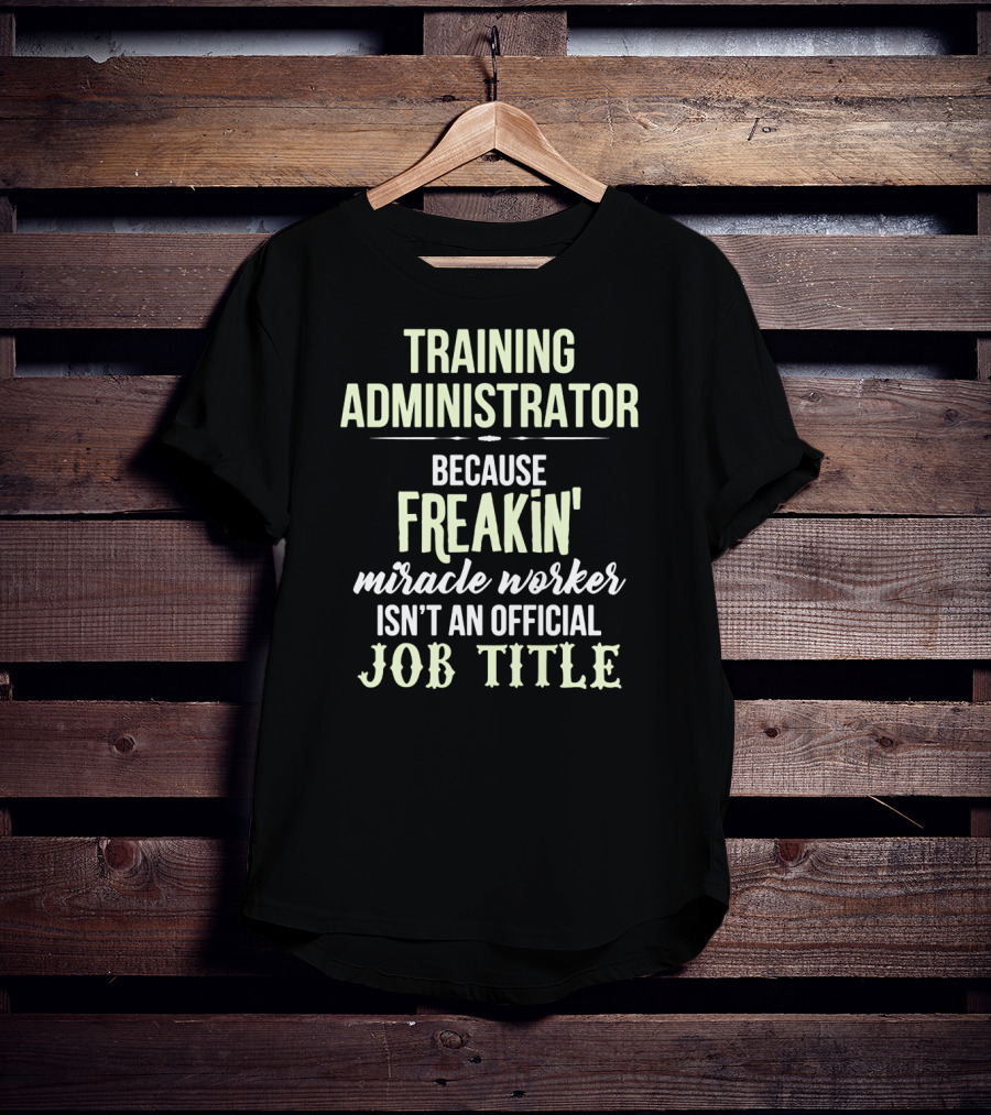 Training Administrator Because Freakin' Miracle Worker Isn't An Official Job Title T-Shirt