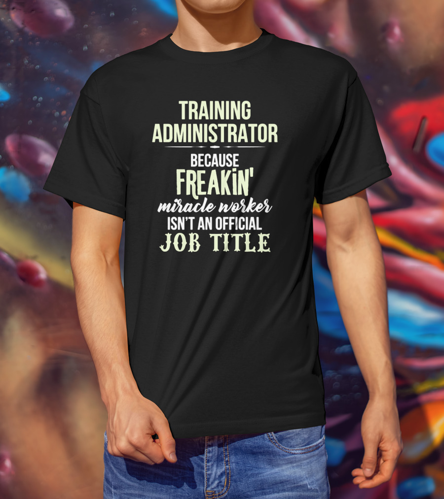 Training Administrator Because Freakin' Miracle Worker Isn't An Official Job Title T-Shirt