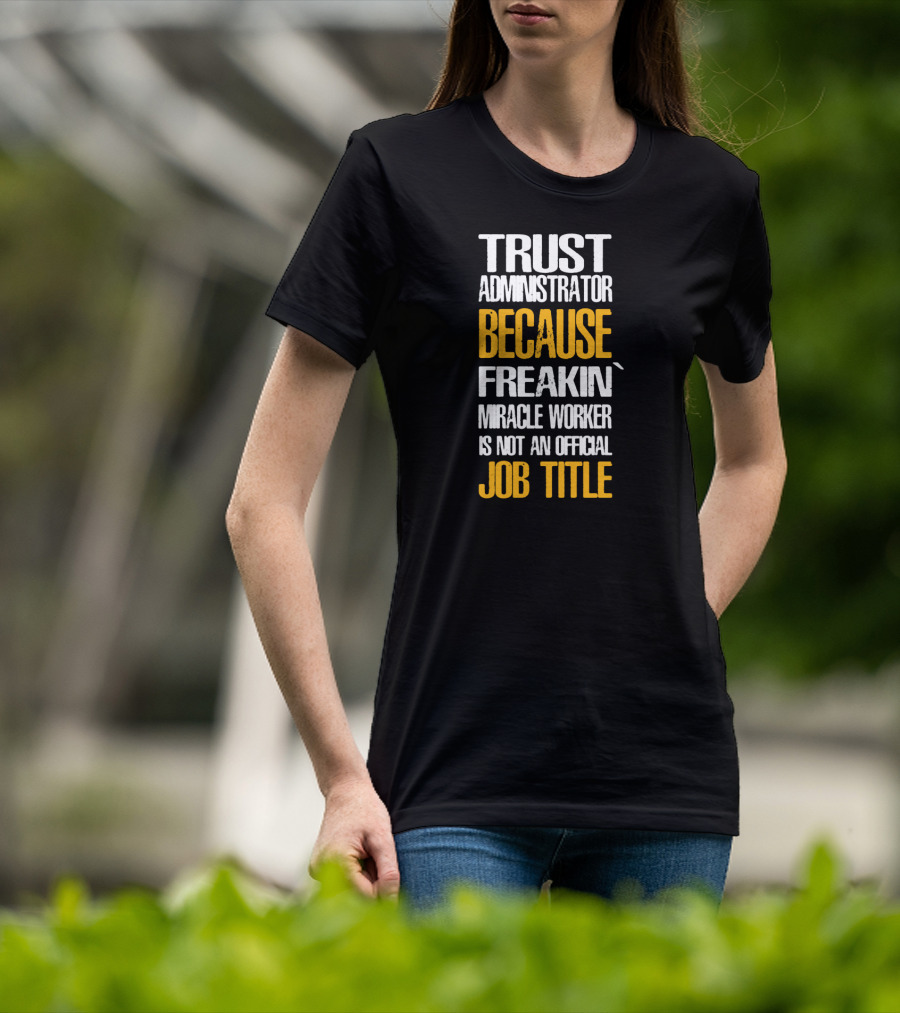 Trust Administrator Because Freakin' Miracle Worker Is Not An Official Job Title T-Shirt