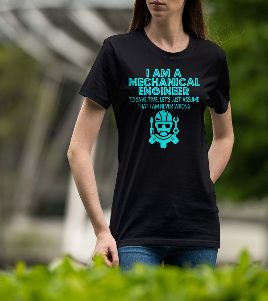 I Am A Mechanical Engineer To Save Time Let's Just Assume That I Am Never Wrong T-Shirt