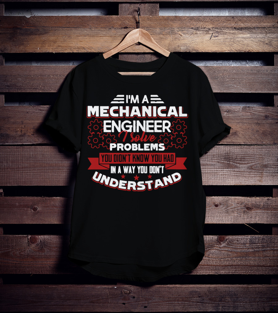 I'm A Mechanical Engineer I Solve Problems You Didn't Know You Had In A Way You Don't Understand T-Shirt