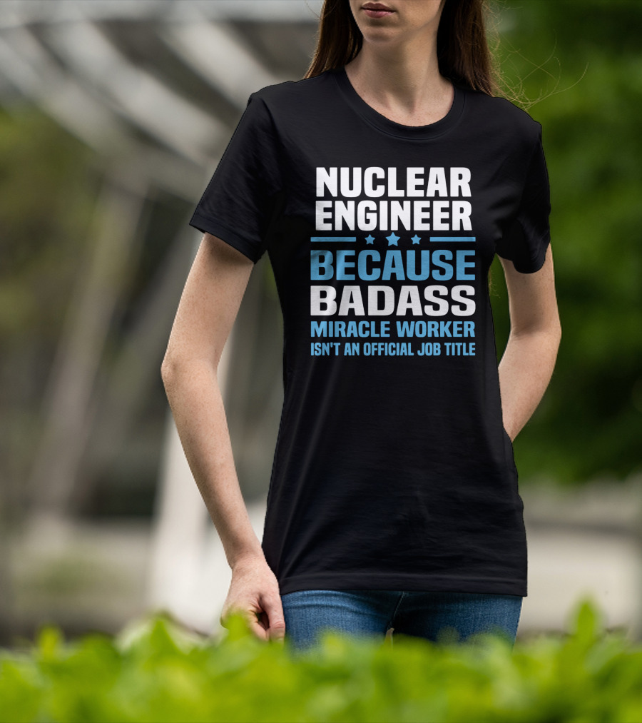 Nuclear Engineer Because Badass Miracle Worker Isn't An Official Job Title T-Shirt