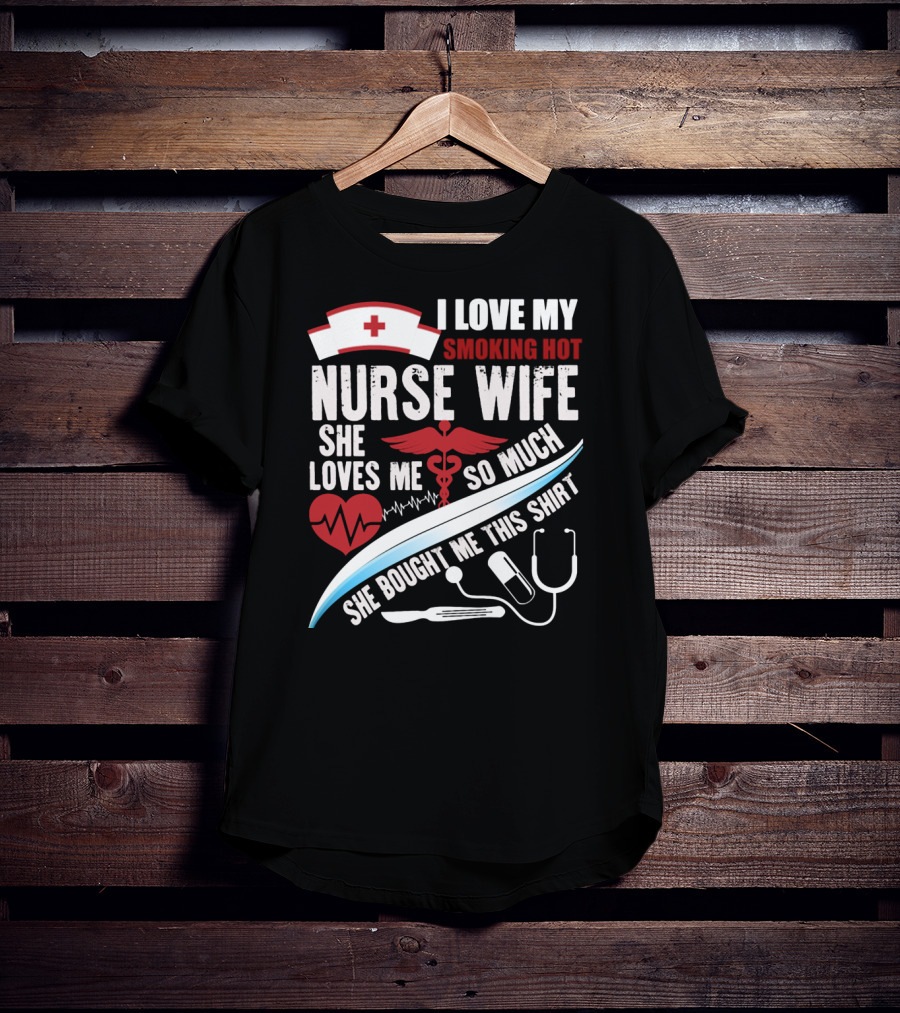 I Love My Smoking Hot Nurse Wife She Loves Me So Much She Bought Me This T-Shirt