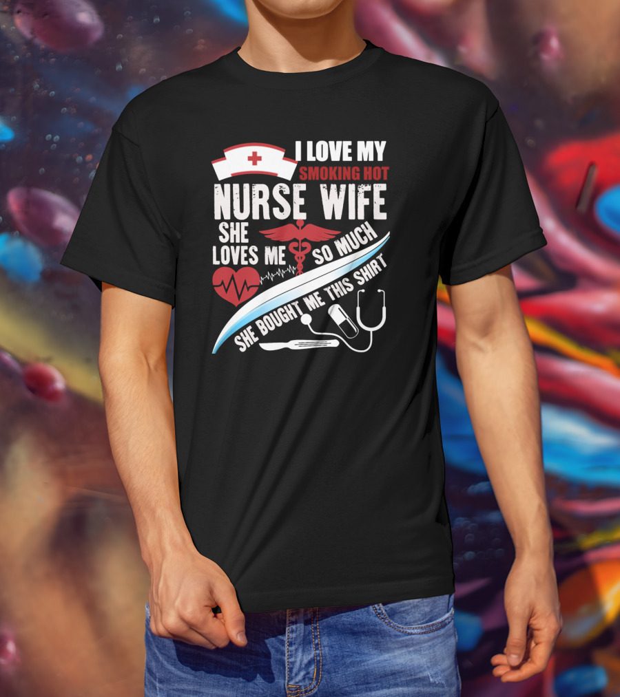 I Love My Smoking Hot Nurse Wife She Loves Me So Much She Bought Me This T-Shirt