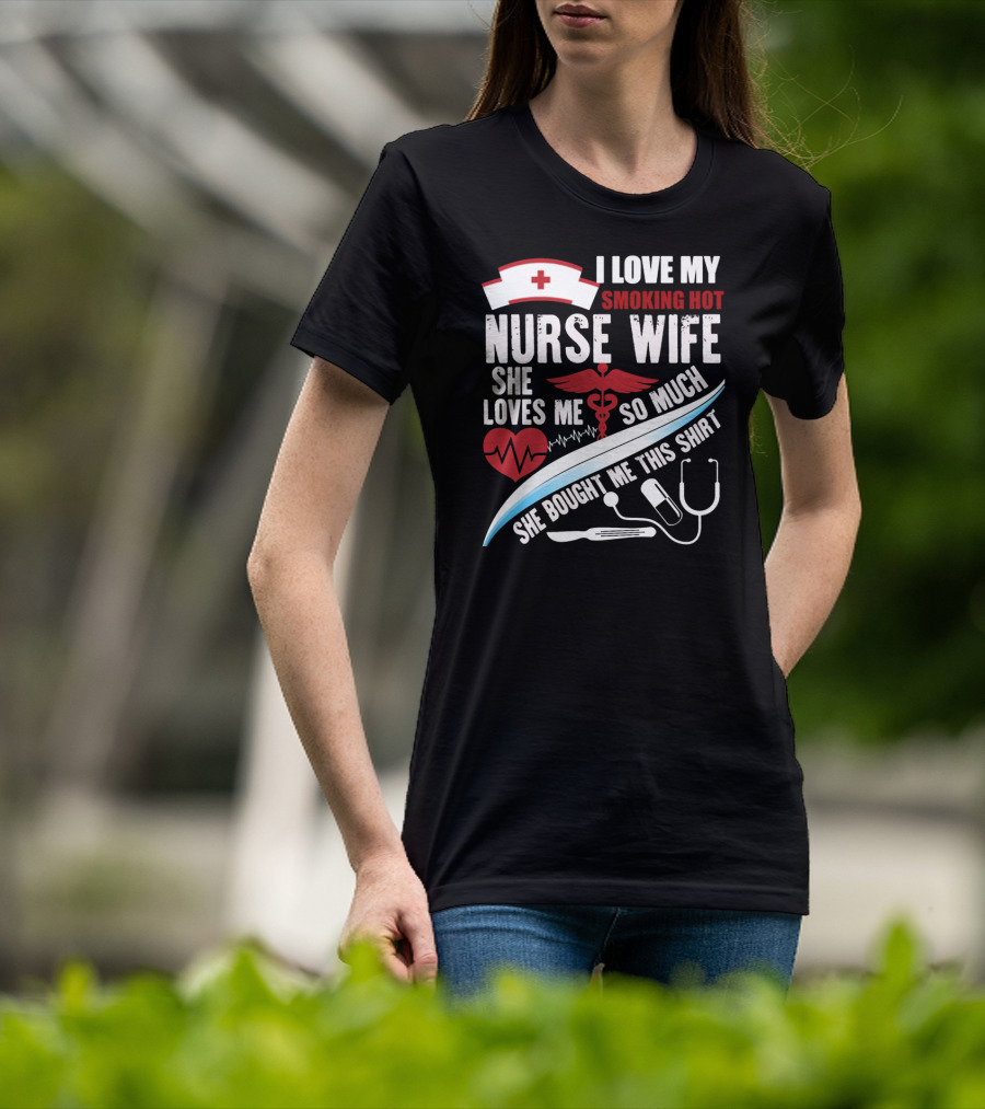 I Love My Smoking Hot Nurse Wife She Loves Me So Much She Bought Me This T-Shirt