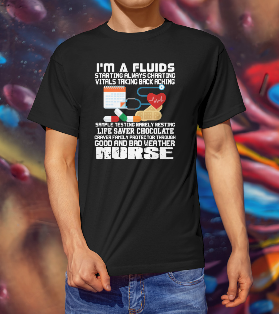 I'm A Fluids Starting Always Charting Vitals Taking Back Aching Sample Testing Rarely Resting Life Saver Chocolate Craver Family Protector Through Good And Bad Weather Nurse T-Shirt