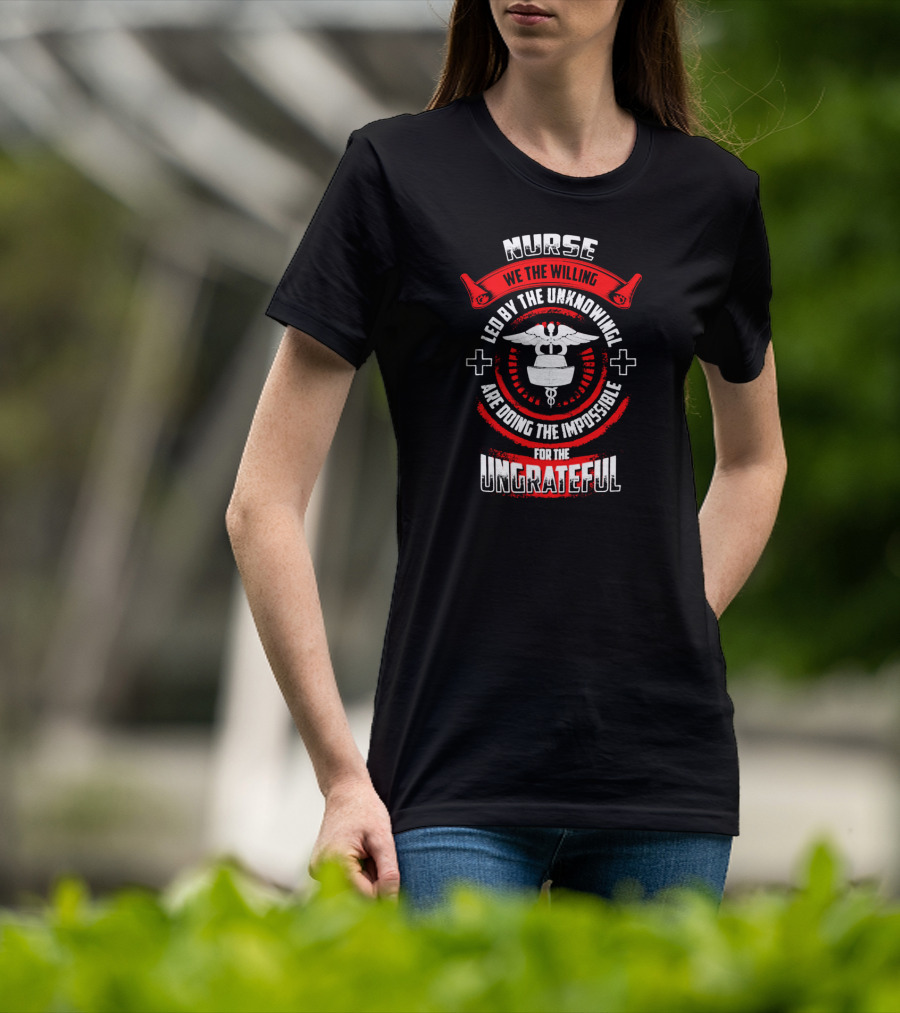 Nurse We The Willing Led By The Unknowing Are Doing The Impossible For The Ungrateful T-Shirt