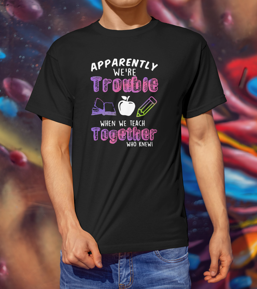 Apparently We're Trouble When We Teach Together Book Apple Pencil Who Knew T-Shirt